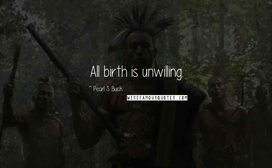 Pearl S. Buck Quotes: All birth is unwilling.