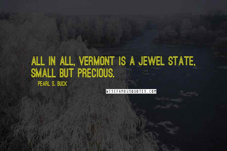 Pearl S. Buck Quotes: All in all, Vermont is a jewel state, small but precious.