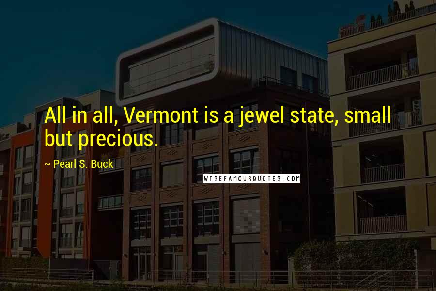 Pearl S. Buck Quotes: All in all, Vermont is a jewel state, small but precious.