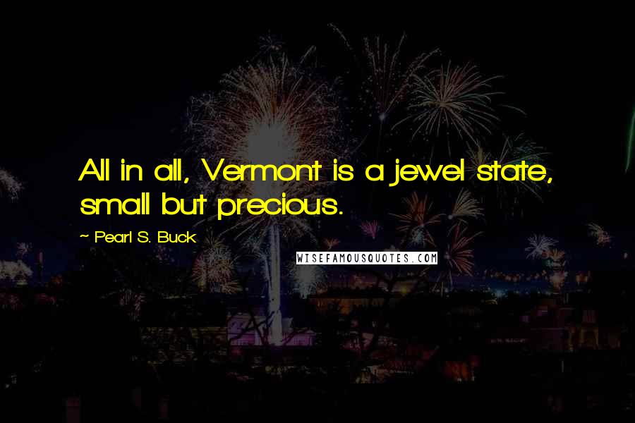 Pearl S. Buck Quotes: All in all, Vermont is a jewel state, small but precious.