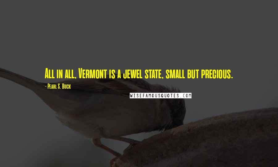 Pearl S. Buck Quotes: All in all, Vermont is a jewel state, small but precious.