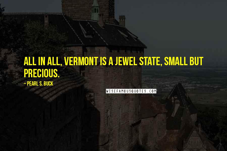 Pearl S. Buck Quotes: All in all, Vermont is a jewel state, small but precious.