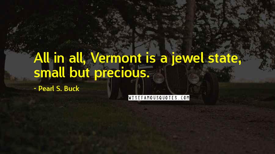 Pearl S. Buck Quotes: All in all, Vermont is a jewel state, small but precious.