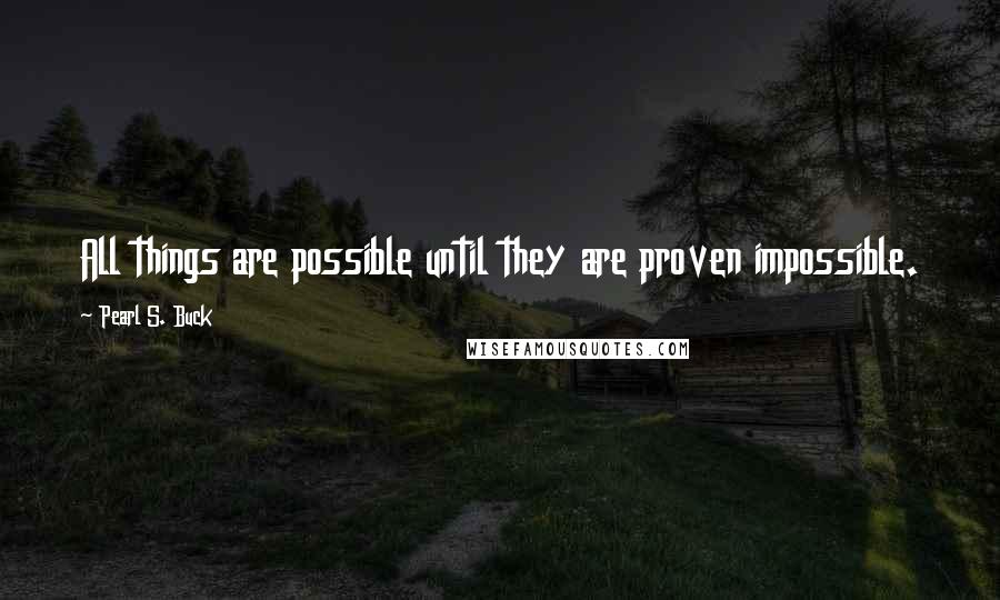 Pearl S. Buck Quotes: All things are possible until they are proven impossible.