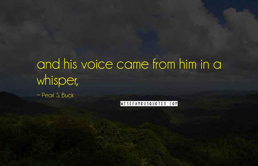 Pearl S. Buck Quotes: and his voice came from him in a whisper,