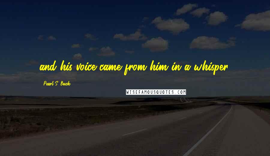 Pearl S. Buck Quotes: and his voice came from him in a whisper,