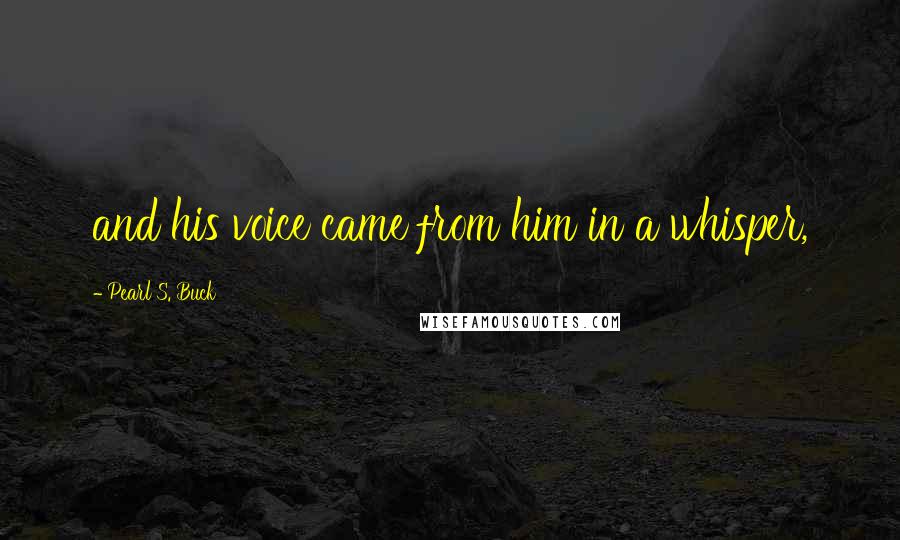 Pearl S. Buck Quotes: and his voice came from him in a whisper,