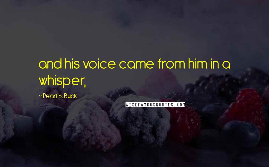 Pearl S. Buck Quotes: and his voice came from him in a whisper,