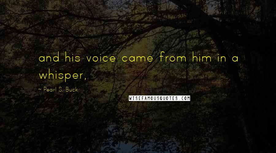 Pearl S. Buck Quotes: and his voice came from him in a whisper,