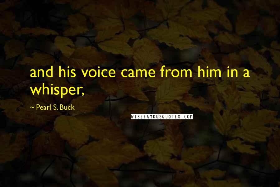 Pearl S. Buck Quotes: and his voice came from him in a whisper,