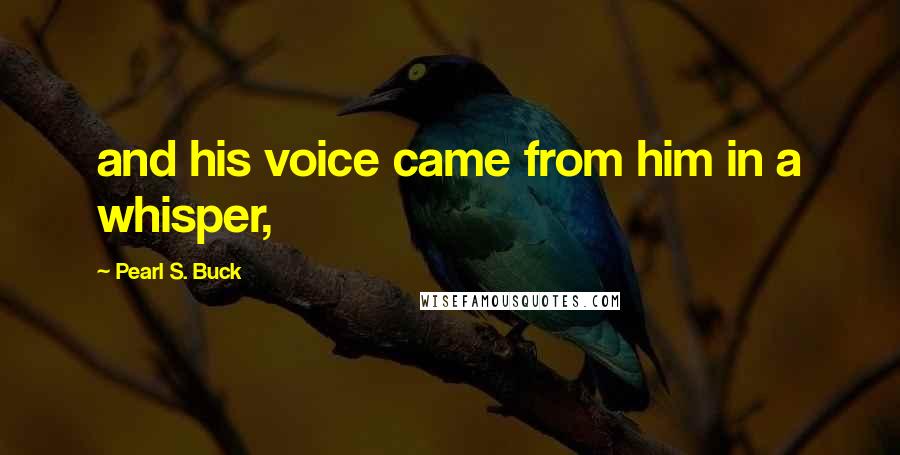 Pearl S. Buck Quotes: and his voice came from him in a whisper,