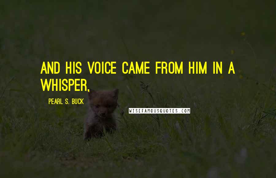 Pearl S. Buck Quotes: and his voice came from him in a whisper,