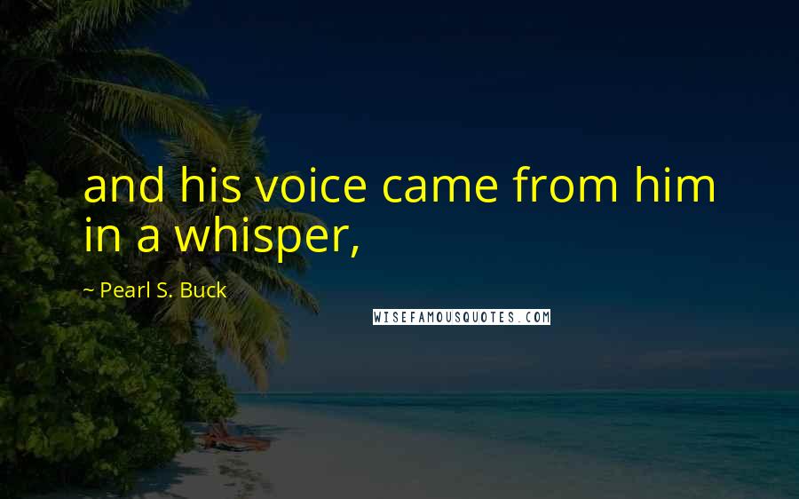 Pearl S. Buck Quotes: and his voice came from him in a whisper,