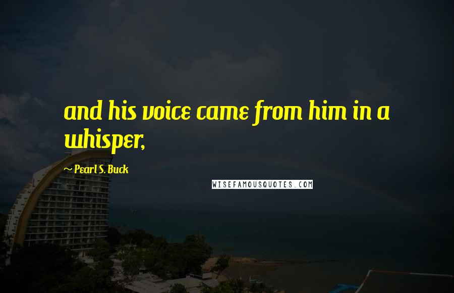 Pearl S. Buck Quotes: and his voice came from him in a whisper,