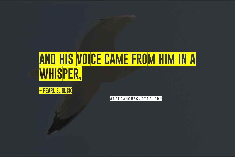 Pearl S. Buck Quotes: and his voice came from him in a whisper,