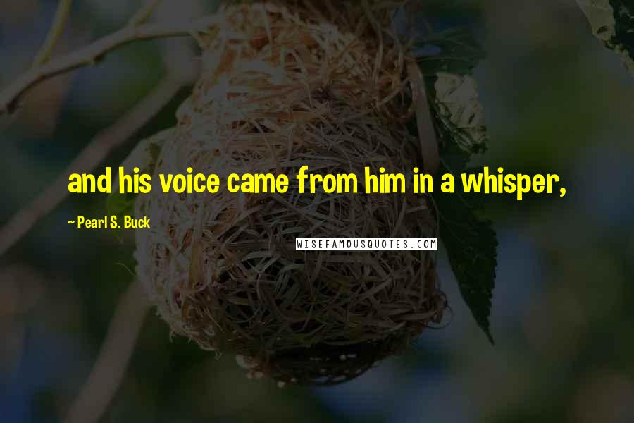 Pearl S. Buck Quotes: and his voice came from him in a whisper,