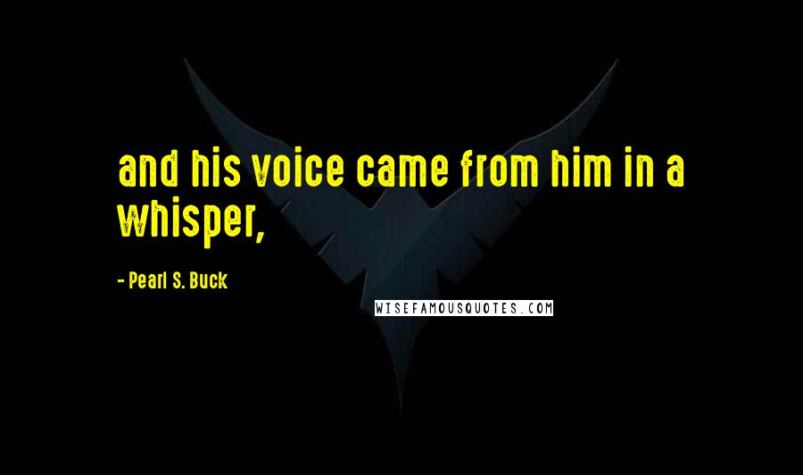 Pearl S. Buck Quotes: and his voice came from him in a whisper,