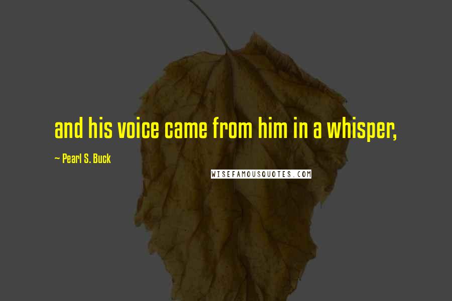 Pearl S. Buck Quotes: and his voice came from him in a whisper,