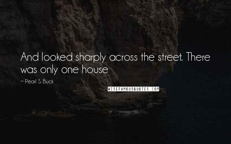 Pearl S. Buck Quotes: And looked sharply across the street. There was only one house