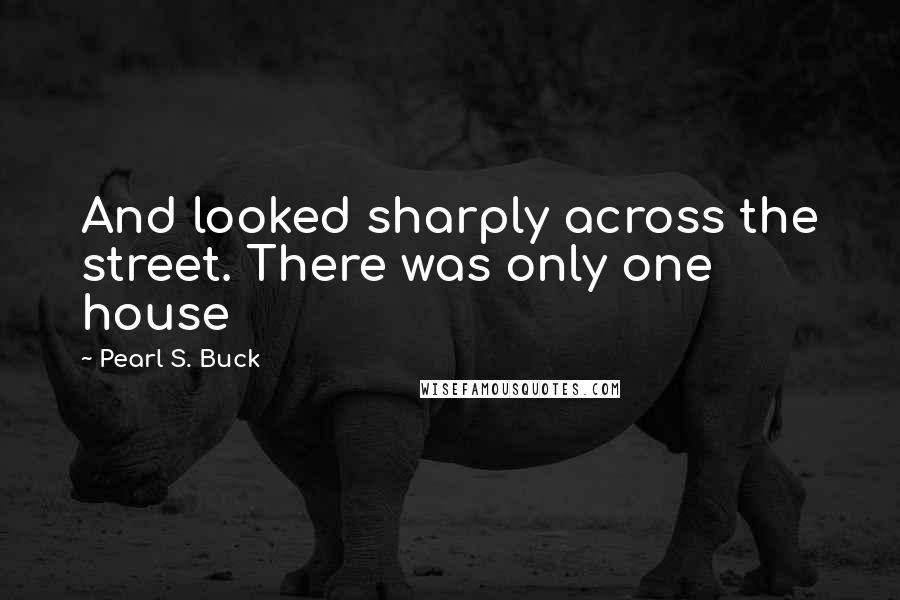 Pearl S. Buck Quotes: And looked sharply across the street. There was only one house