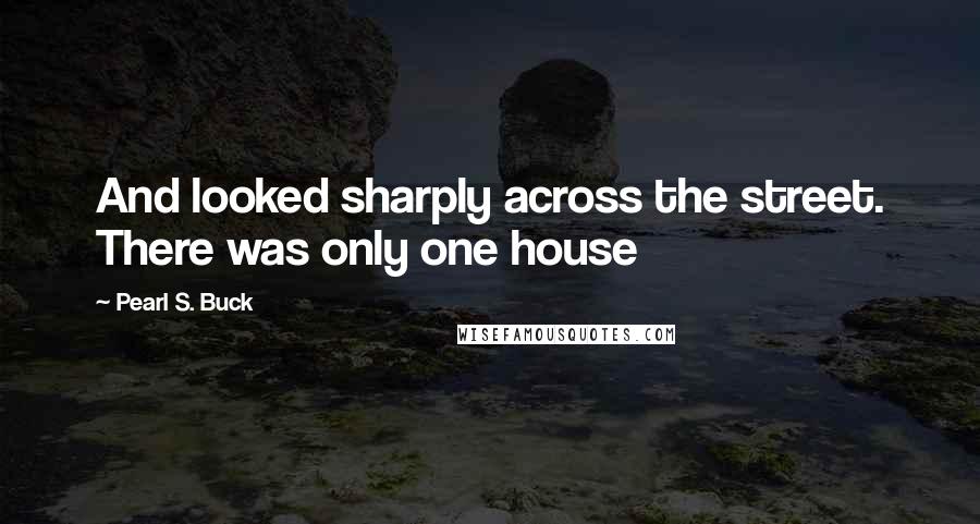 Pearl S. Buck Quotes: And looked sharply across the street. There was only one house