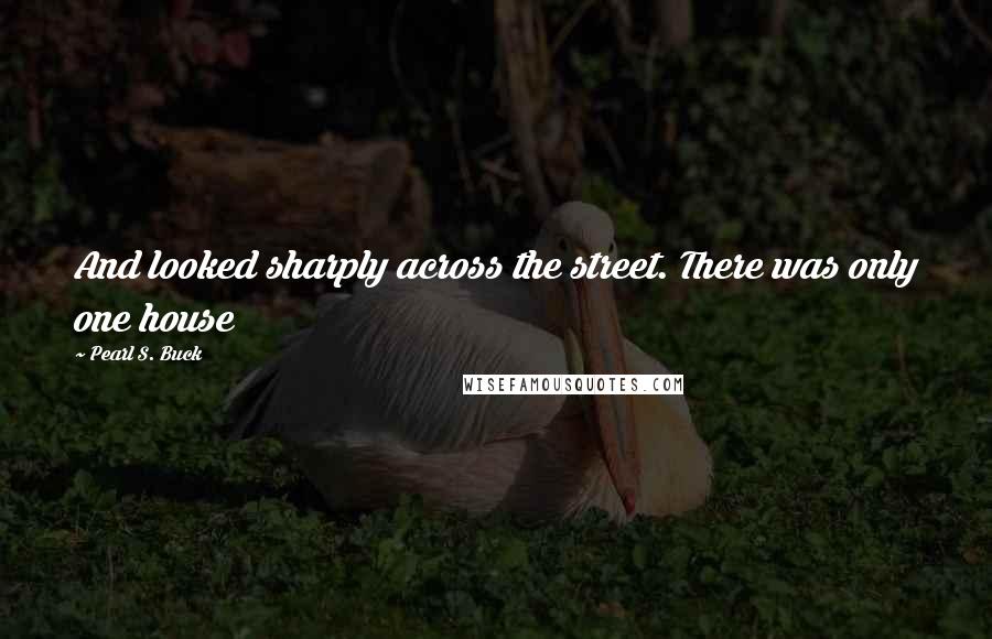 Pearl S. Buck Quotes: And looked sharply across the street. There was only one house