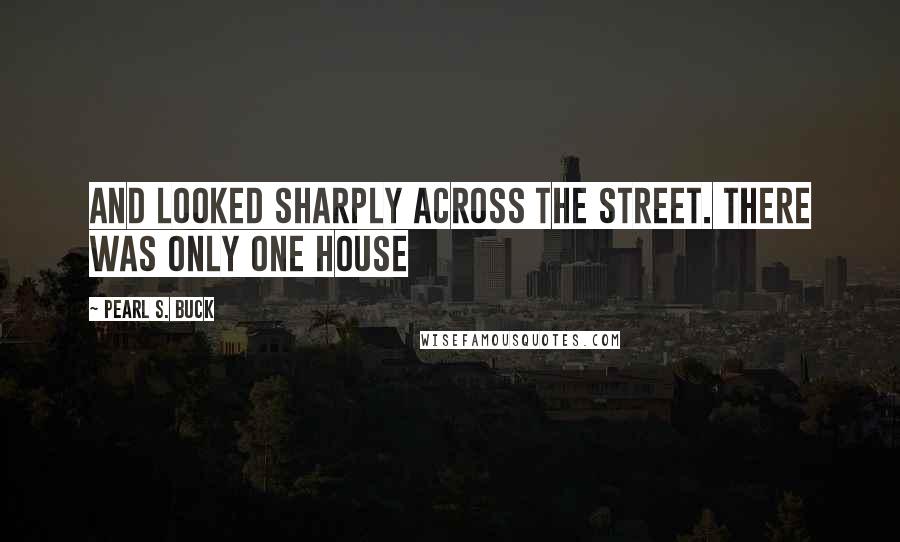 Pearl S. Buck Quotes: And looked sharply across the street. There was only one house