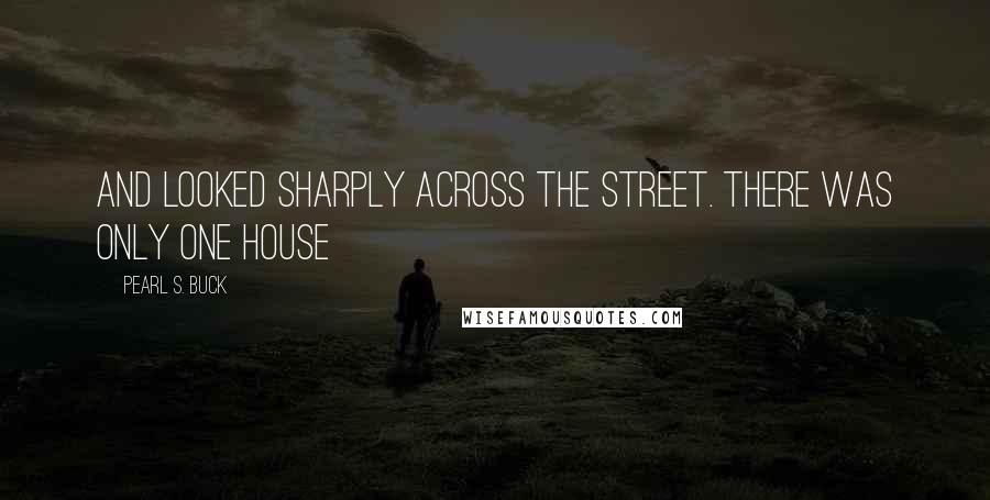 Pearl S. Buck Quotes: And looked sharply across the street. There was only one house