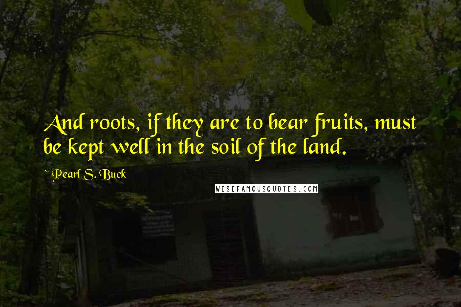 Pearl S. Buck Quotes: And roots, if they are to bear fruits, must be kept well in the soil of the land.