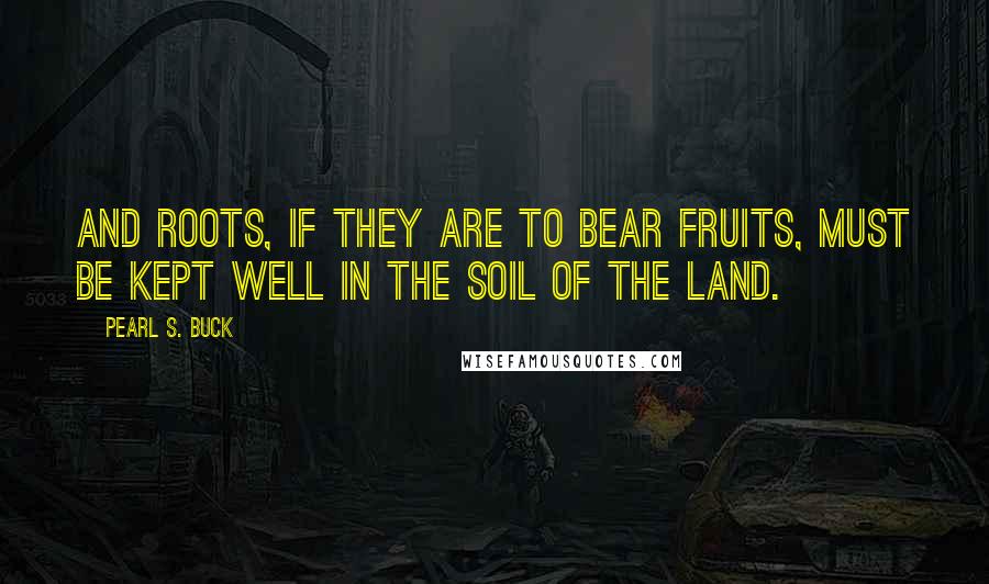 Pearl S. Buck Quotes: And roots, if they are to bear fruits, must be kept well in the soil of the land.