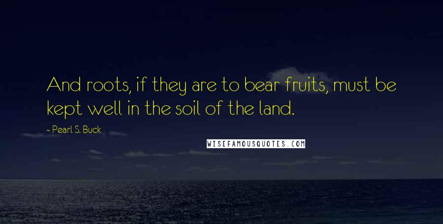 Pearl S. Buck Quotes: And roots, if they are to bear fruits, must be kept well in the soil of the land.