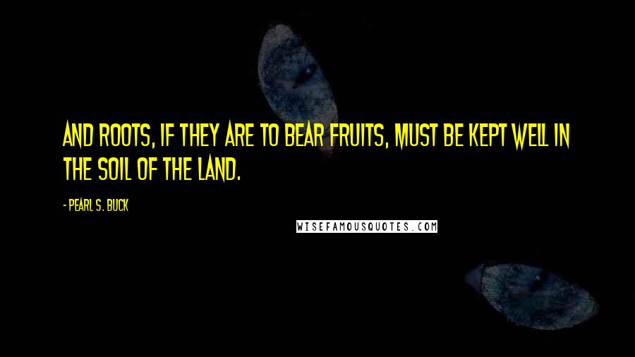 Pearl S. Buck Quotes: And roots, if they are to bear fruits, must be kept well in the soil of the land.