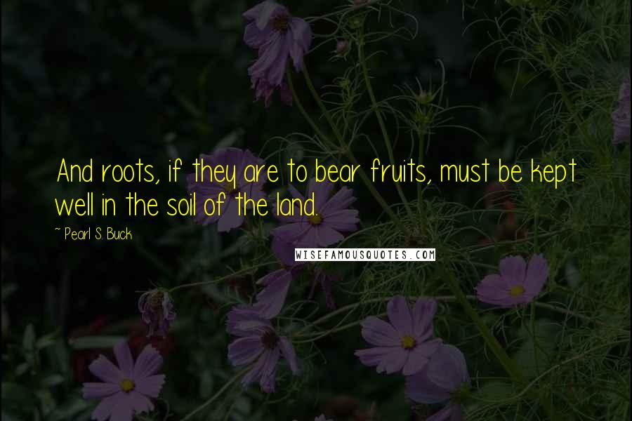 Pearl S. Buck Quotes: And roots, if they are to bear fruits, must be kept well in the soil of the land.