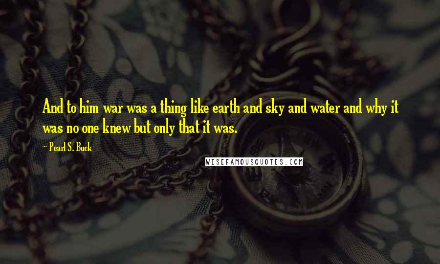 Pearl S. Buck Quotes: And to him war was a thing like earth and sky and water and why it was no one knew but only that it was.