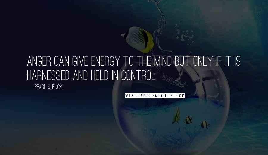 Pearl S. Buck Quotes: Anger can give energy to the mind but only if it is harnessed and held in control.