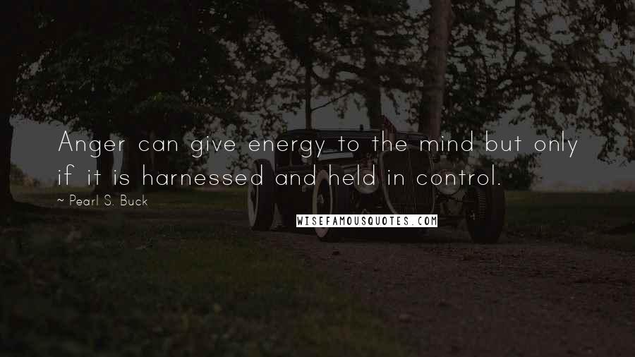 Pearl S. Buck Quotes: Anger can give energy to the mind but only if it is harnessed and held in control.