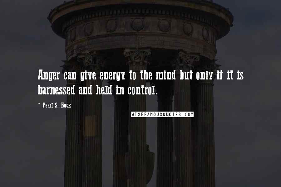 Pearl S. Buck Quotes: Anger can give energy to the mind but only if it is harnessed and held in control.