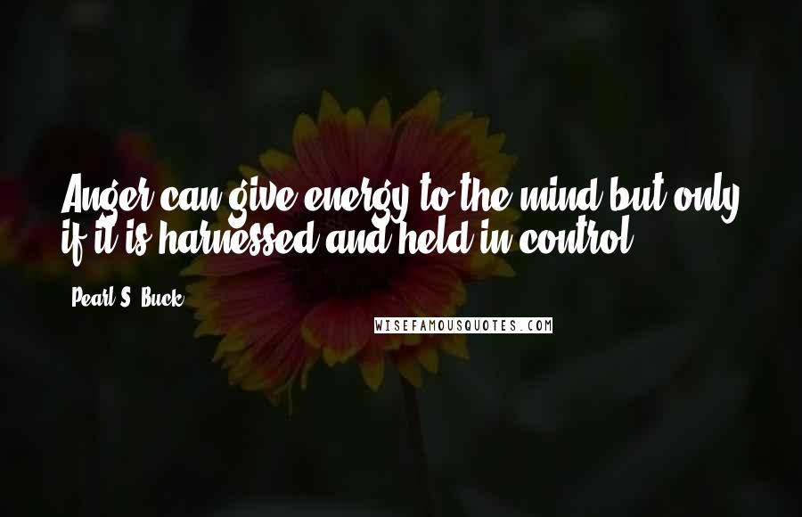 Pearl S. Buck Quotes: Anger can give energy to the mind but only if it is harnessed and held in control.