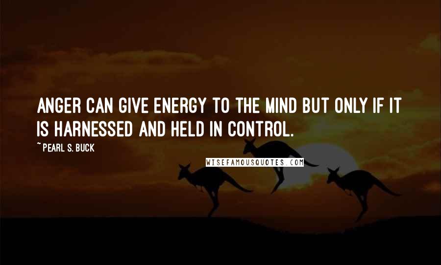 Pearl S. Buck Quotes: Anger can give energy to the mind but only if it is harnessed and held in control.