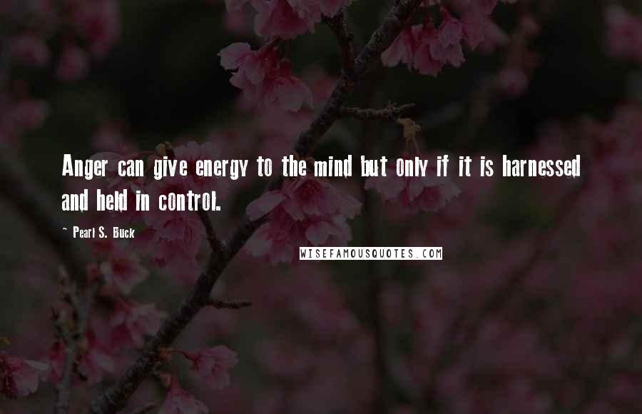 Pearl S. Buck Quotes: Anger can give energy to the mind but only if it is harnessed and held in control.