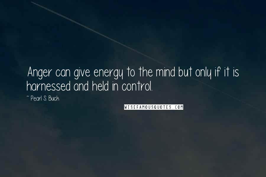 Pearl S. Buck Quotes: Anger can give energy to the mind but only if it is harnessed and held in control.