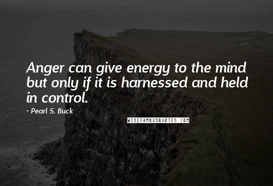 Pearl S. Buck Quotes: Anger can give energy to the mind but only if it is harnessed and held in control.