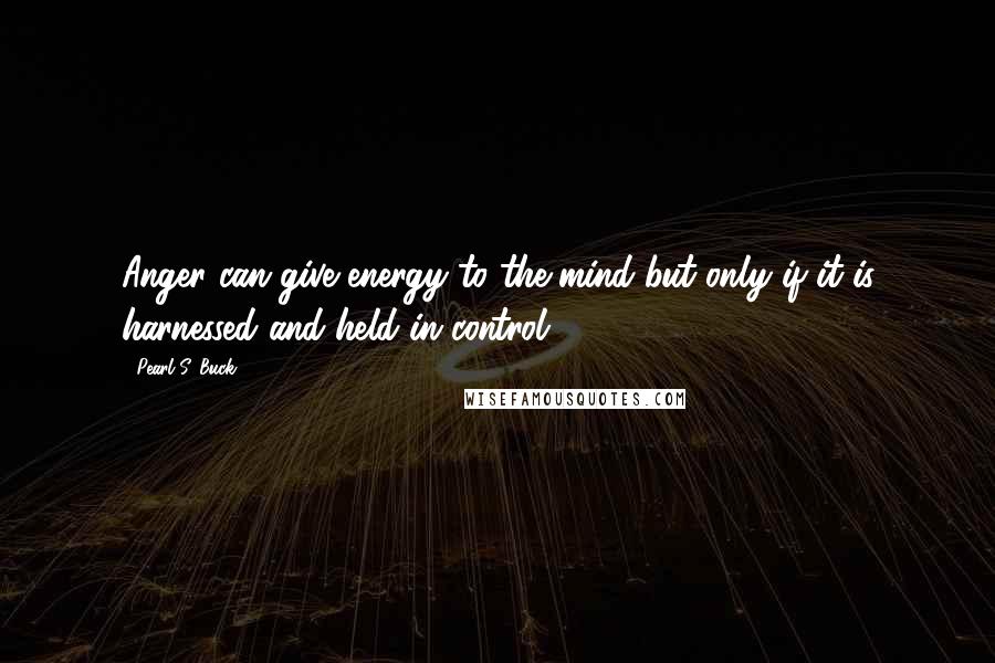 Pearl S. Buck Quotes: Anger can give energy to the mind but only if it is harnessed and held in control.