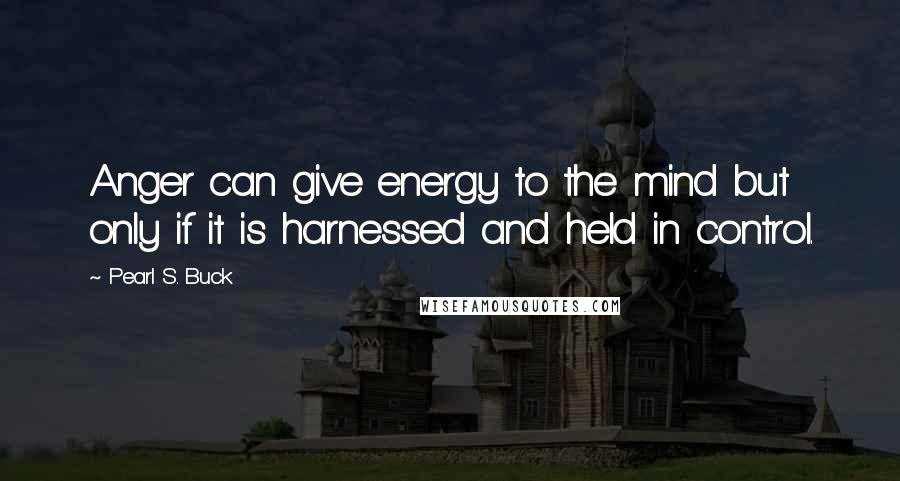 Pearl S. Buck Quotes: Anger can give energy to the mind but only if it is harnessed and held in control.