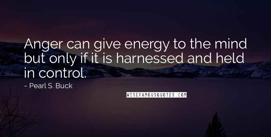 Pearl S. Buck Quotes: Anger can give energy to the mind but only if it is harnessed and held in control.