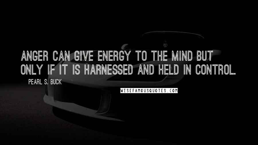 Pearl S. Buck Quotes: Anger can give energy to the mind but only if it is harnessed and held in control.