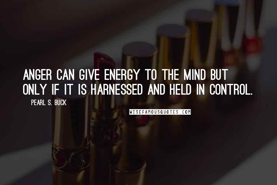 Pearl S. Buck Quotes: Anger can give energy to the mind but only if it is harnessed and held in control.