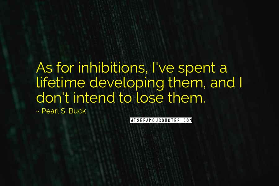 Pearl S. Buck Quotes: As for inhibitions, I've spent a lifetime developing them, and I don't intend to lose them.