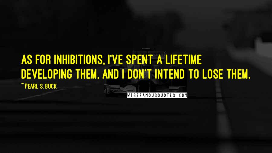 Pearl S. Buck Quotes: As for inhibitions, I've spent a lifetime developing them, and I don't intend to lose them.