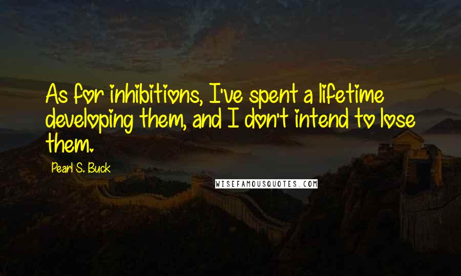 Pearl S. Buck Quotes: As for inhibitions, I've spent a lifetime developing them, and I don't intend to lose them.